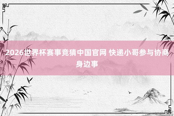 2026世界杯赛事竞猜中国官网 快递小哥参与协商身边事