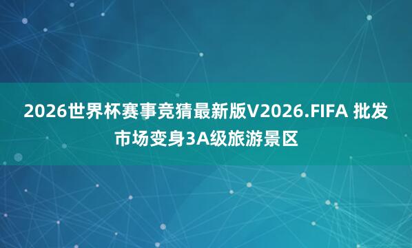 2026世界杯赛事竞猜最新版V2026.FIFA 批发市场变身3A级旅游景区