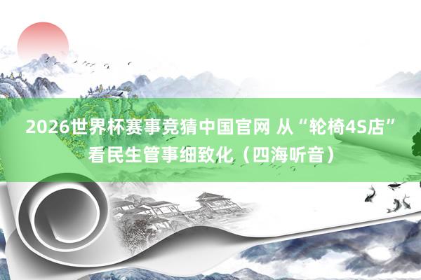 2026世界杯赛事竞猜中国官网 从“轮椅4S店”看民生管事细致化（四海听音）