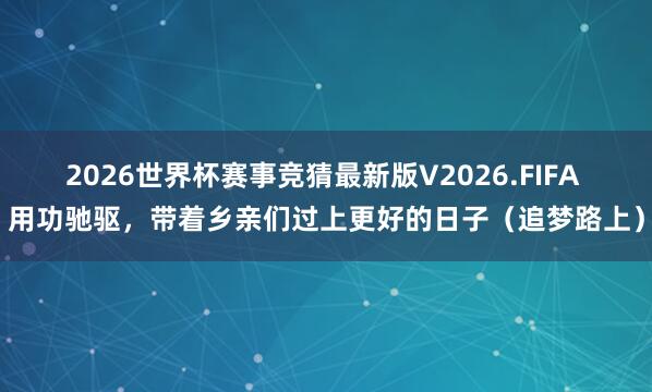 2026世界杯赛事竞猜最新版V2026.FIFA 用功驰驱，带着乡亲们过上更好的日子（追梦路上）