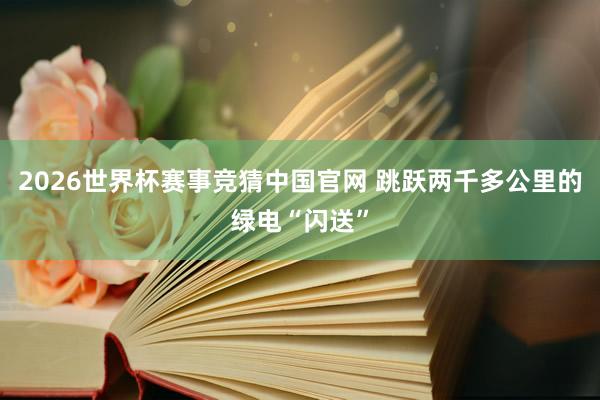 2026世界杯赛事竞猜中国官网 跳跃两千多公里的绿电“闪送”