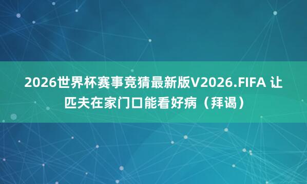 2026世界杯赛事竞猜最新版V2026.FIFA 让匹夫在家门口能看好病（拜谒）