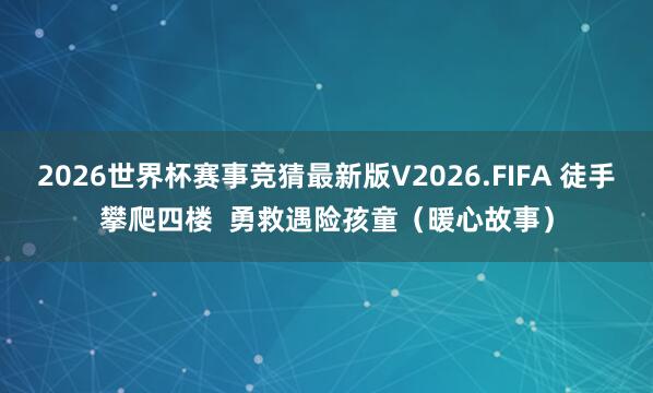 2026世界杯赛事竞猜最新版V2026.FIFA 徒手攀爬四楼  勇救遇险孩童（暖心故事）