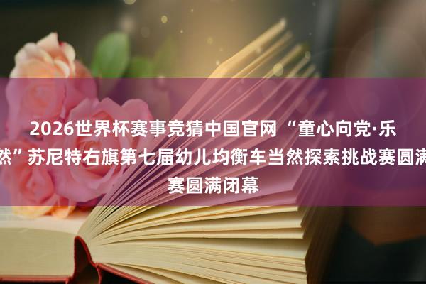 2026世界杯赛事竞猜中国官网 “童心向党·乐享当然”苏尼特右旗第七届幼儿均衡车当然探索挑战赛圆满闭幕