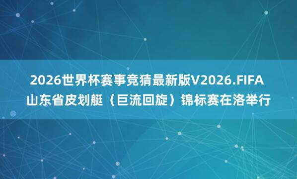 2026世界杯赛事竞猜最新版V2026.FIFA 山东省皮划艇（巨流回旋）锦标赛在洛举行