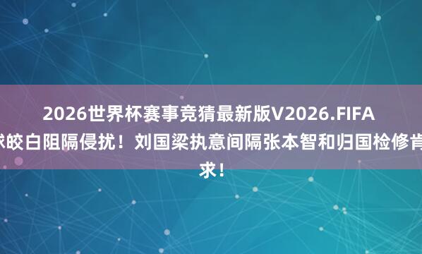 2026世界杯赛事竞猜最新版V2026.FIFA 国球皎白阻隔侵扰！刘国梁执意间隔张本智和归国检修肯求！