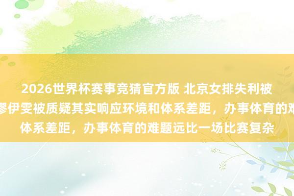 2026世界杯赛事竞猜官方版 北京女排失利被扭曲成国度队失败，缪伊雯被质疑其实响应环境和体系差距，办事体育的难题远比一场比赛复杂