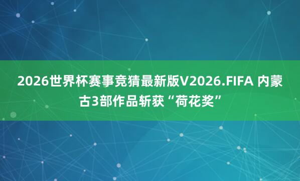 2026世界杯赛事竞猜最新版V2026.FIFA 内蒙古3部作品斩获“荷花奖”