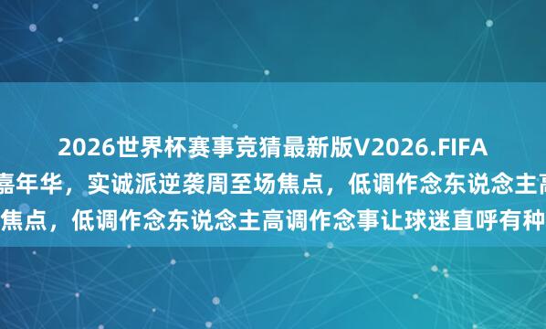 2026世界杯赛事竞猜最新版V2026.FIFA 赵子豪带队亮相上海乒乓嘉年华，实诚派逆袭周至场焦点，低调作念东说念主高调作念事让球迷直呼有种