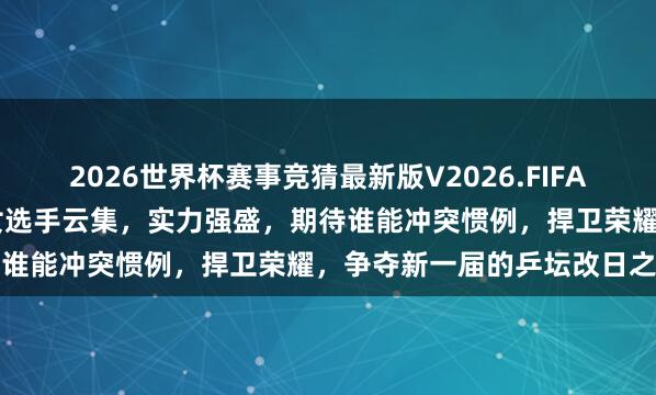 2026世界杯赛事竞猜最新版V2026.FIFA 郑州站少儿乒乓球锦标赛女选手云集，实力强盛，期待谁能冲突惯例，捍卫荣耀，争夺新一届的乒坛改日之星