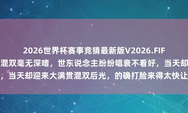 2026世界杯赛事竞猜最新版V2026.FIFA 蔡维昨日坚称莎头再组混双毫无深嗜，世东说念主纷纷唱衰不看好，当天却迎来大满贯混双后光，的确打脸来得太快让东说念主措手不足