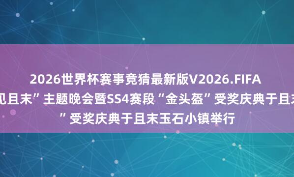 2026世界杯赛事竞猜最新版V2026.FIFA “玉见环塔·悦见且末”主题晚会暨SS4赛段“金头盔”受奖庆典于且末玉石小镇举行