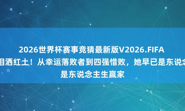 2026世界杯赛事竞猜最新版V2026.FIFA 37岁张帅泪洒红土！从幸运落败者到四强惜败，她早已是东说念主生赢家