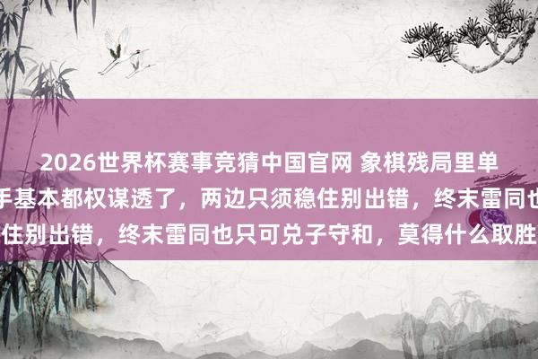 2026世界杯赛事竞猜中国官网 象棋残局里单车单炮对单车单炮，能手基本都权谋透了，两边只须稳住别出错，终末雷同也只可兑子守和，莫得什么取胜悬念