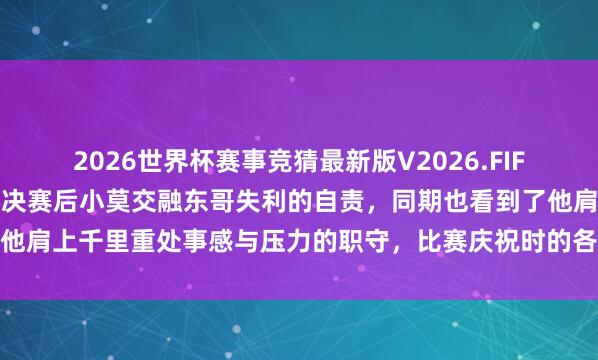 2026世界杯赛事竞猜最新版V2026.FIFA 细节见东谈主品，欧冠决赛后小莫交融东哥失利的自责，同期也看到了他肩上千里重处事感与压力的职守，比赛庆祝时的各样心思令东谈主深念念