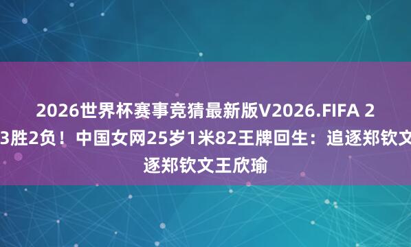 2026世界杯赛事竞猜最新版V2026.FIFA 2连胜+23胜2负！中国女网25岁1米82王牌回生：追逐郑钦文王欣瑜