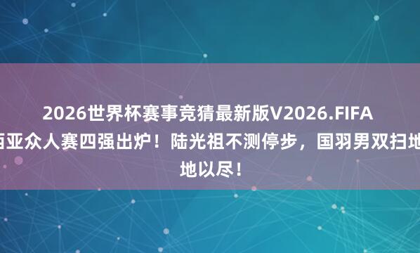 2026世界杯赛事竞猜最新版V2026.FIFA 马来西亚众人赛四强出炉！陆光祖不测停步，国羽男双扫地以尽！
