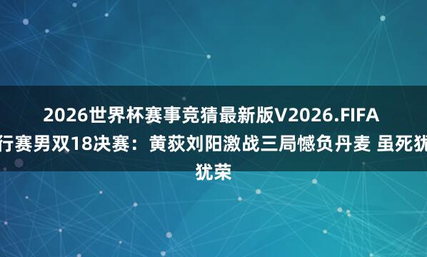 2026世界杯赛事竞猜最新版V2026.FIFA 内行赛男双18决赛：黄荻刘阳激战三局憾负丹麦 虽死犹荣
