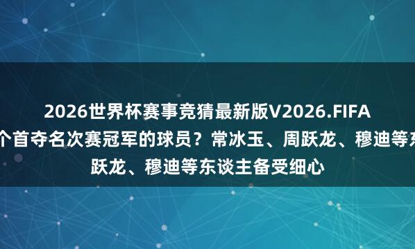 2026世界杯赛事竞猜最新版V2026.FIFA 谁将成为下一个首夺名次赛冠军的球员？常冰玉、周跃龙、穆迪等东谈主备受细心
