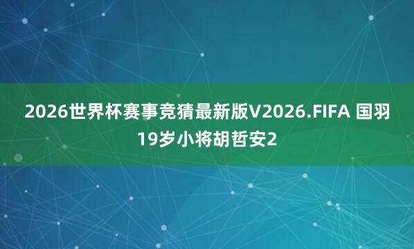 2026世界杯赛事竞猜最新版V2026.FIFA 国羽19岁小将胡哲安2