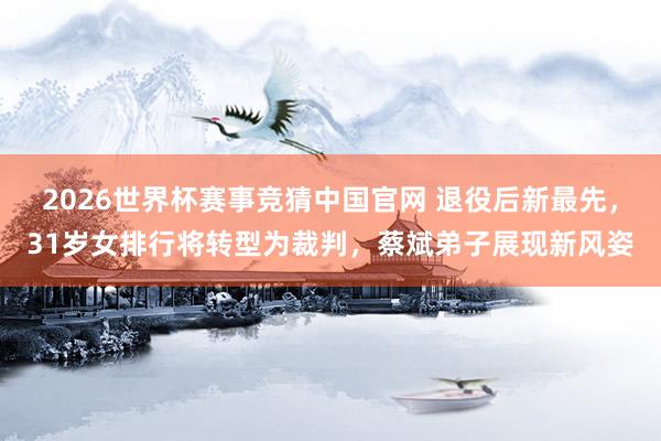2026世界杯赛事竞猜中国官网 退役后新最先，31岁女排行将转型为裁判，蔡斌弟子展现新风姿