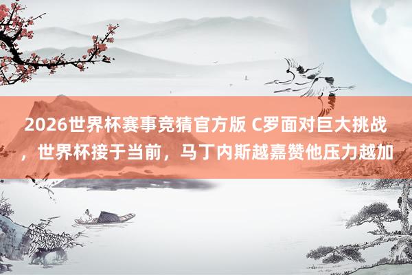 2026世界杯赛事竞猜官方版 C罗面对巨大挑战，世界杯接于当前，马丁内斯越嘉赞他压力越加