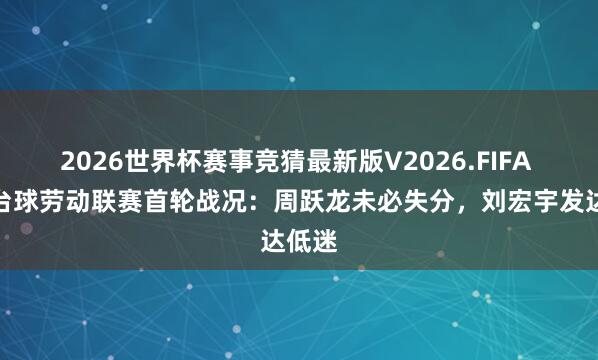 2026世界杯赛事竞猜最新版V2026.FIFA 中国台球劳动联赛首轮战况：周跃龙未必失分，刘宏宇发达低迷