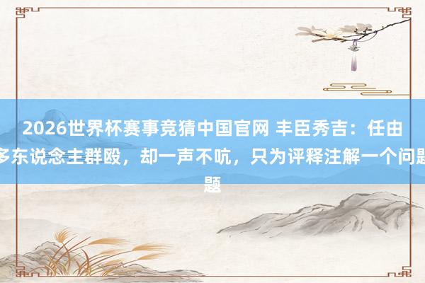 2026世界杯赛事竞猜中国官网 丰臣秀吉：任由多东说念主群殴，却一声不吭，只为评释注解一个问题