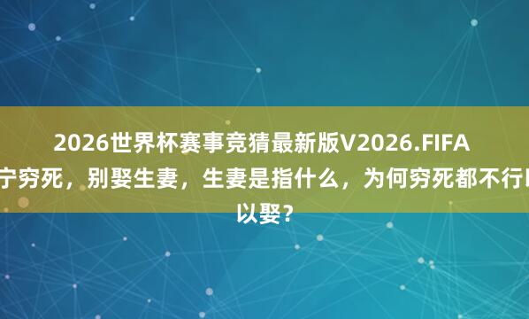 2026世界杯赛事竞猜最新版V2026.FIFA 俗话宁穷死，别娶生妻，生妻是指什么，为何穷死都不行以娶？