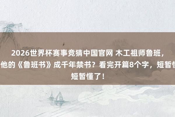 2026世界杯赛事竞猜中国官网 木工祖师鲁班，为何他的《鲁班书》成千年禁书？看完开篇8个字，短暂懂了！