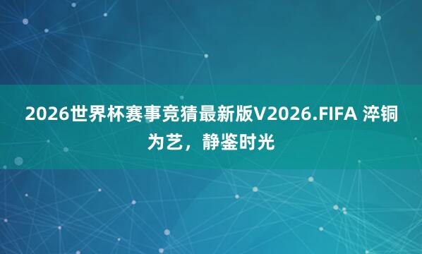 2026世界杯赛事竞猜最新版V2026.FIFA 淬铜为艺，静鉴时光