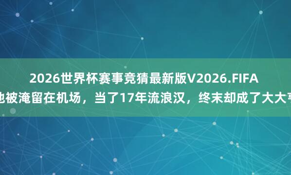 2026世界杯赛事竞猜最新版V2026.FIFA 他被淹留在机场，当了17年流浪汉，终末却成了大大亨