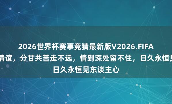 2026世界杯赛事竞猜最新版V2026.FIFA 一世两段情谊，分甘共苦走不远，情到深处留不住，日久永恒见东谈主心
