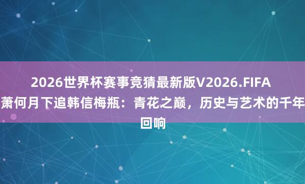 2026世界杯赛事竞猜最新版V2026.FIFA 青花萧何月下追韩信梅瓶：青花之巅，历史与艺术的千年回响