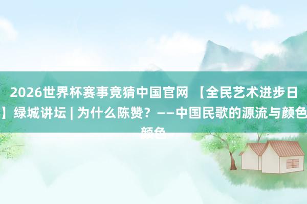 2026世界杯赛事竞猜中国官网 【全民艺术进步日】绿城讲坛 | 为什么陈赞？——中国民歌的源流与颜色