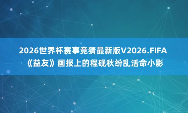 2026世界杯赛事竞猜最新版V2026.FIFA 《益友》画报上的程砚秋纷乱活命小影