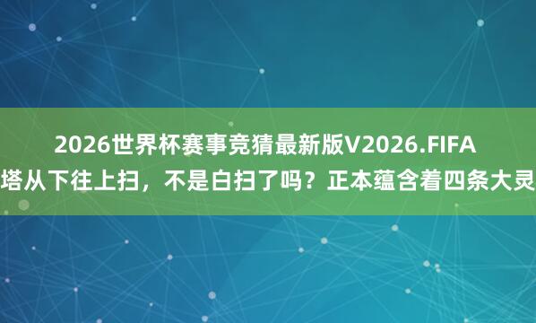 2026世界杯赛事竞猜最新版V2026.FIFA 扫塔从下往上扫，不是白扫了吗？正本蕴含着四条大灵敏