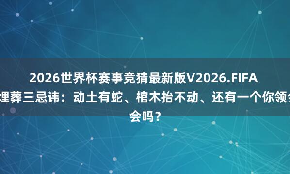 2026世界杯赛事竞猜最新版V2026.FIFA 农村埋葬三忌讳：动土有蛇、棺木抬不动、还有一个你领会吗？