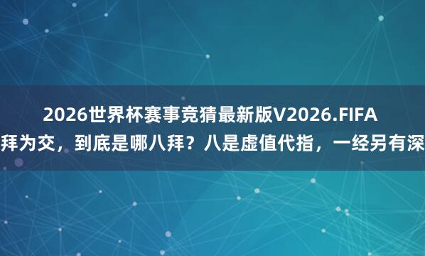 2026世界杯赛事竞猜最新版V2026.FIFA 八拜为交，到底是哪八拜？八是虚值代指，一经另有深意