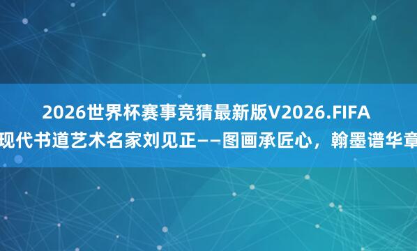 2026世界杯赛事竞猜最新版V2026.FIFA 现代书道艺术名家刘见正——图画承匠心，翰墨谱华章