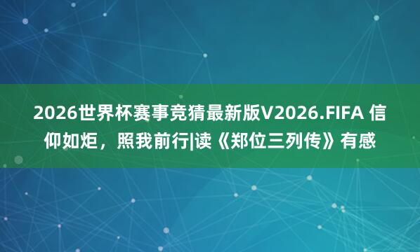 2026世界杯赛事竞猜最新版V2026.FIFA 信仰如炬，照我前行|读《郑位三列传》有感