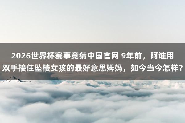 2026世界杯赛事竞猜中国官网 9年前，阿谁用双手接住坠楼女孩的最好意思姆妈，如今当今怎样？