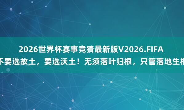 2026世界杯赛事竞猜最新版V2026.FIFA 不要选故土，要选沃土！无须落叶归根，只管落地生根