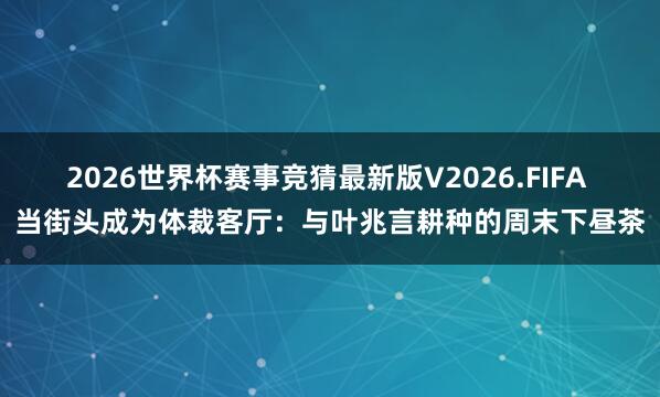 2026世界杯赛事竞猜最新版V2026.FIFA 当街头成为体裁客厅：与叶兆言耕种的周末下昼茶