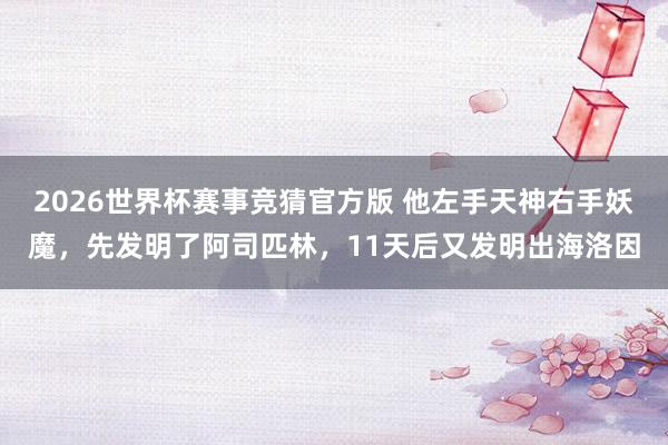 2026世界杯赛事竞猜官方版 他左手天神右手妖魔，先发明了阿司匹林，11天后又发明出海洛因