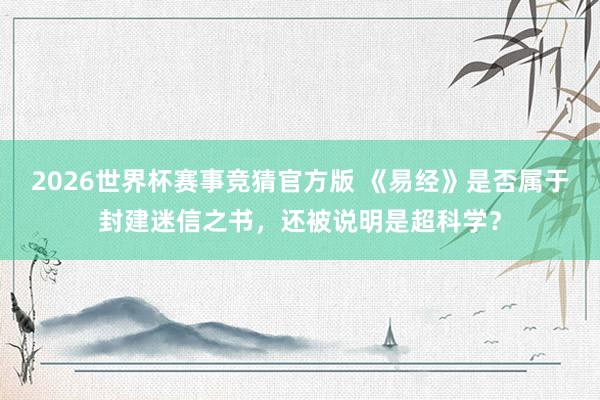 2026世界杯赛事竞猜官方版 《易经》是否属于封建迷信之书，还被说明是超科学？