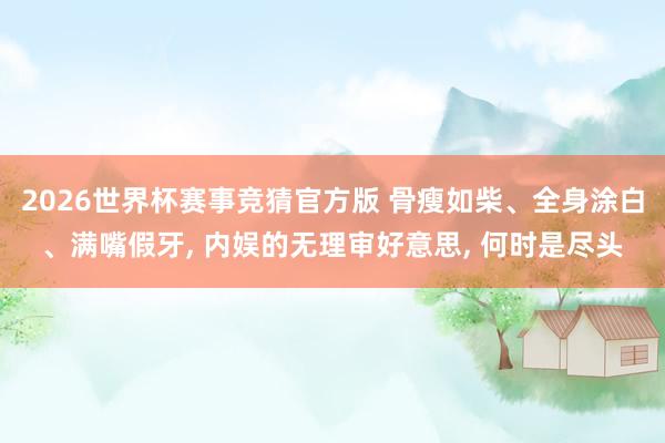 2026世界杯赛事竞猜官方版 骨瘦如柴、全身涂白、满嘴假牙， 内娱的无理审好意思， 何时是尽头