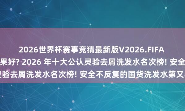 2026世界杯赛事竞猜最新版V2026.FIFA 哪个牌子的洗发水去屑成果好? 2026 年十大公认灵验去屑洗发水名次榜! 安全不反复的国货洗发水第又名