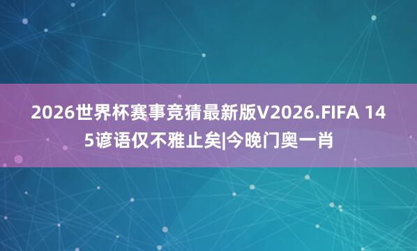 2026世界杯赛事竞猜最新版V2026.FIFA 145谚语仅不雅止矣|今晚门奥一肖
