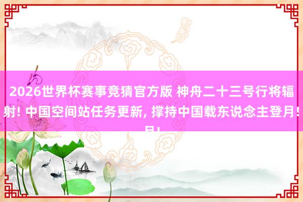 2026世界杯赛事竞猜官方版 神舟二十三号行将辐射! 中国空间站任务更新， 撑持中国载东说念主登月!